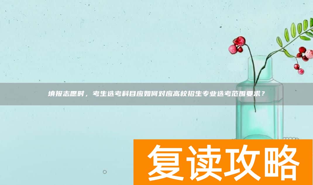 填报志愿时，考生选考科目应如何对应高校招生专业选考范围要求？