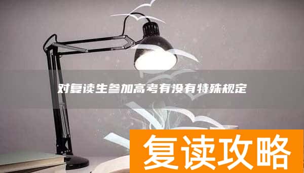 对复读生参加高考有没有特殊规定
