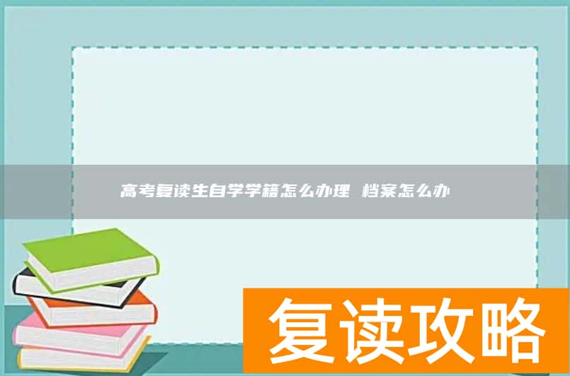 高考复读生自学学籍怎么办理 档案怎么办
